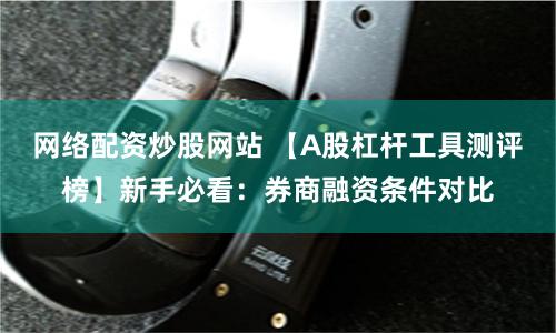 网络配资炒股网站 【A股杠杆工具测评榜】新手必看：券商融资条件对比