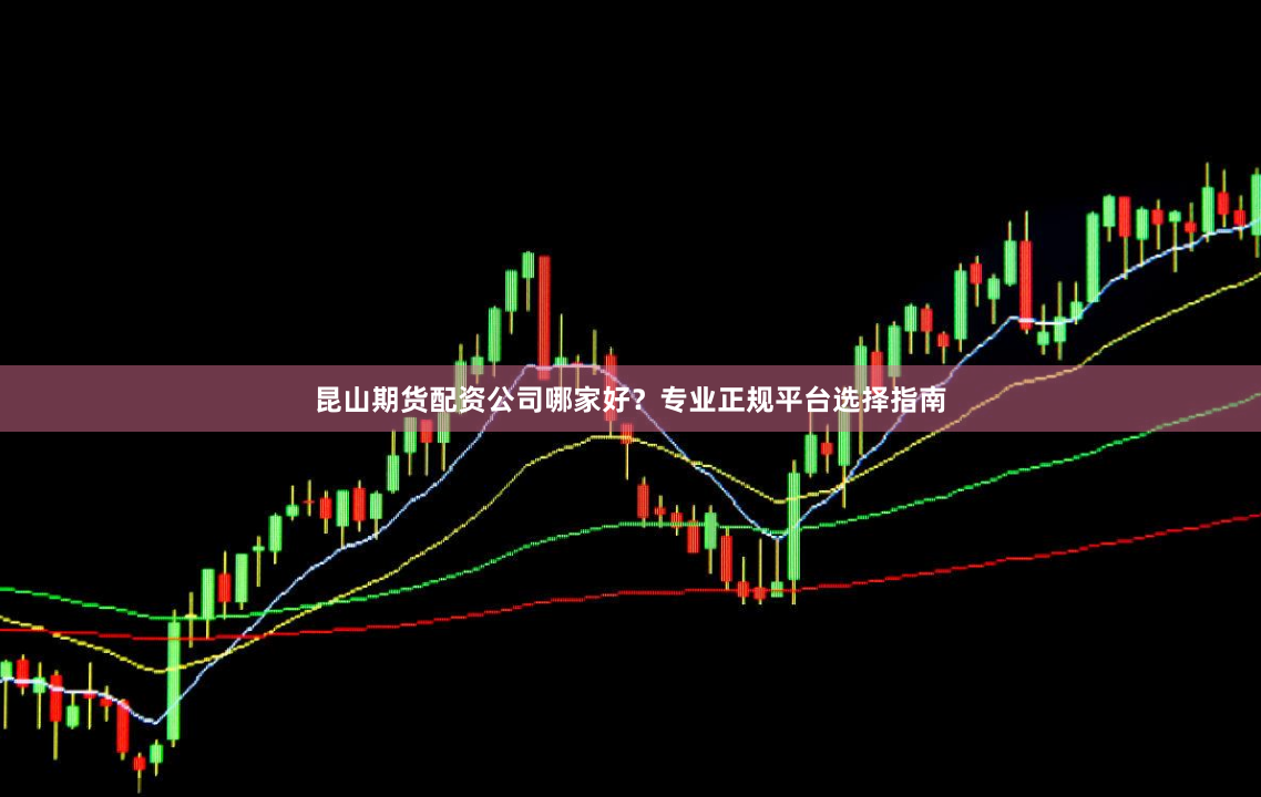 昆山期货配资公司哪家好？专业正规平台选择指南