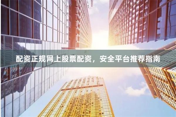 配资正规网上股票配资，安全平台推荐指南