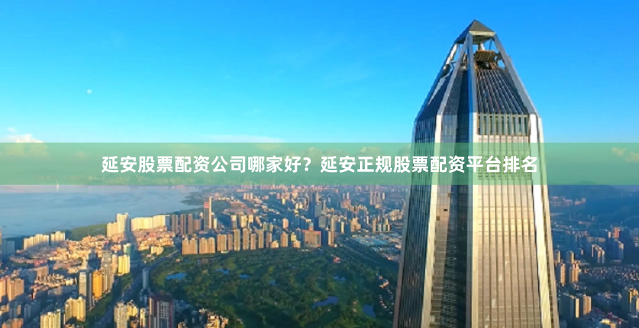 延安股票配资公司哪家好？延安正规股票配资平台排名