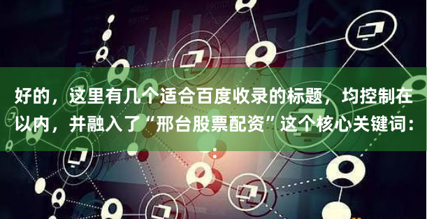 好的，这里有几个适合百度收录的标题，均控制在以内，并融入了“邢台股票配资”这个核心关键词：