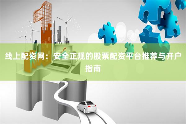线上配资网：安全正规的股票配资平台推荐与开户指南