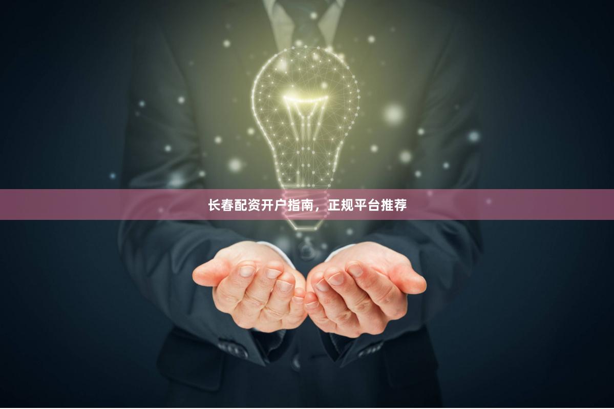 长春配资开户指南，正规平台推荐