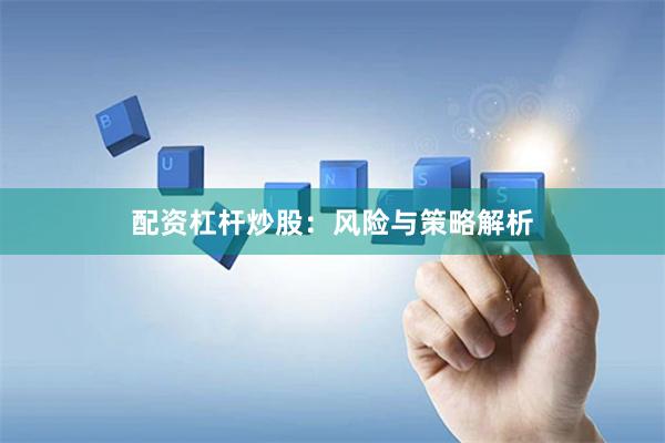 配资杠杆炒股：风险与策略解析