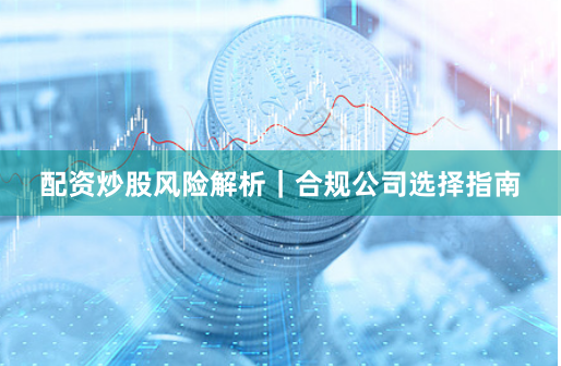 配资炒股风险解析｜合规公司选择指南