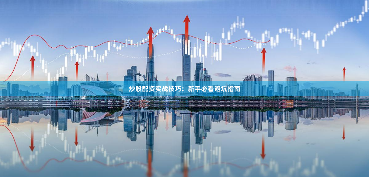 炒股配资实战技巧：新手必看避坑指南
