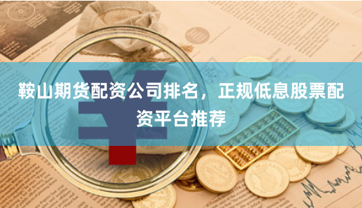 鞍山期货配资公司排名，正规低息股票配资平台推荐