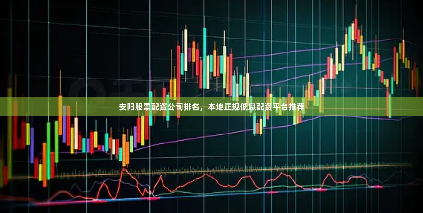 安阳股票配资公司排名，本地正规低息配资平台推荐
