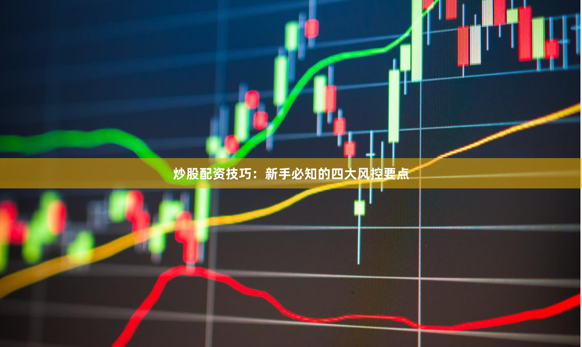 炒股配资技巧：新手必知的四大风控要点