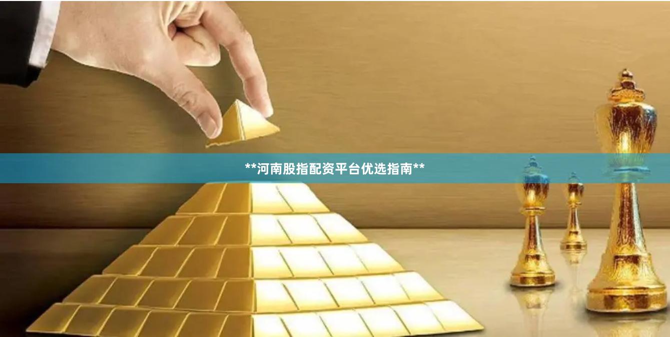 **河南股指配资平台优选指南**