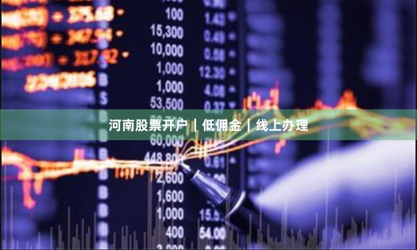 河南股票开户｜低佣金｜线上办理