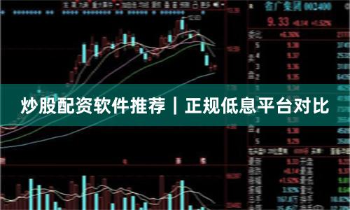 炒股配资软件推荐｜正规低息平台对比