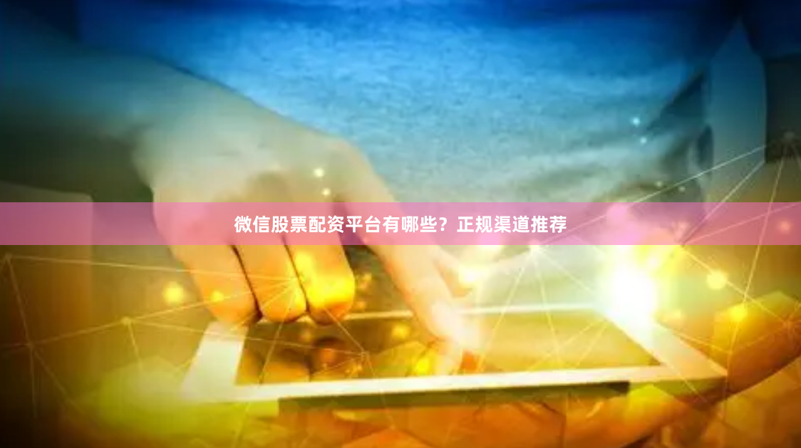 微信股票配资平台有哪些？正规渠道推荐