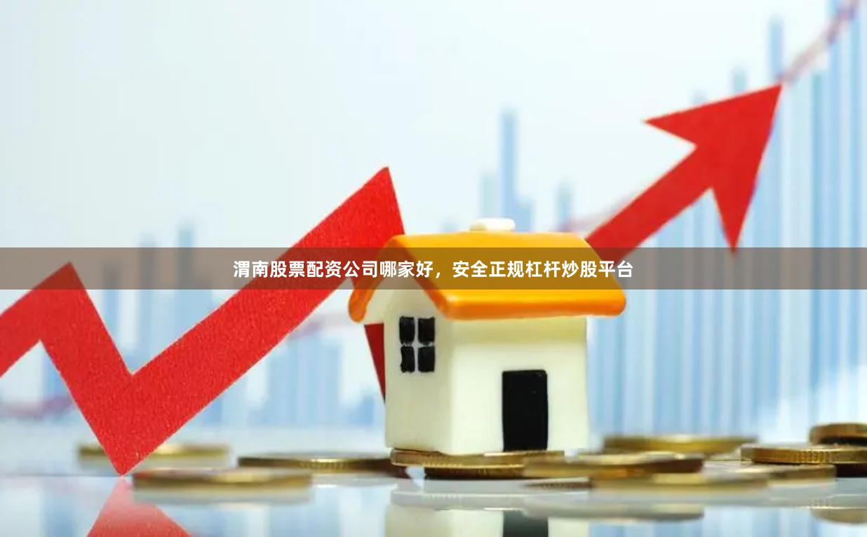 渭南股票配资公司哪家好，安全正规杠杆炒股平台