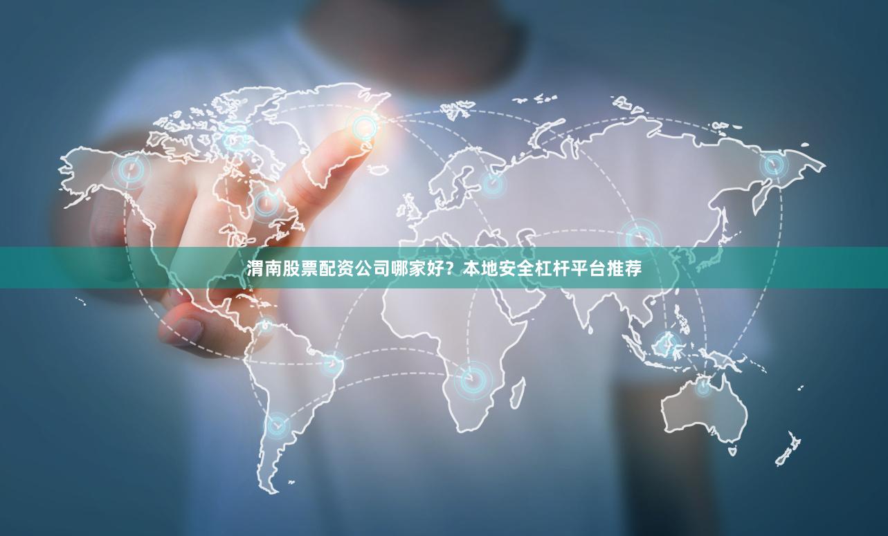 渭南股票配资公司哪家好？本地安全杠杆平台推荐