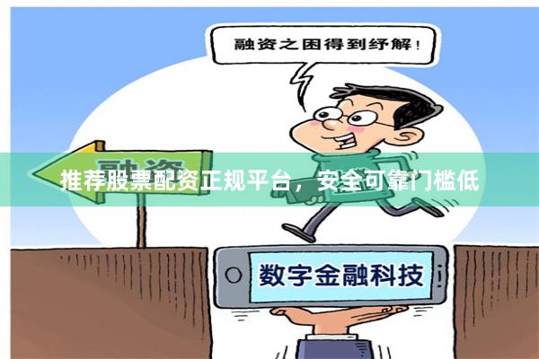 推荐股票配资正规平台，安全可靠门槛低