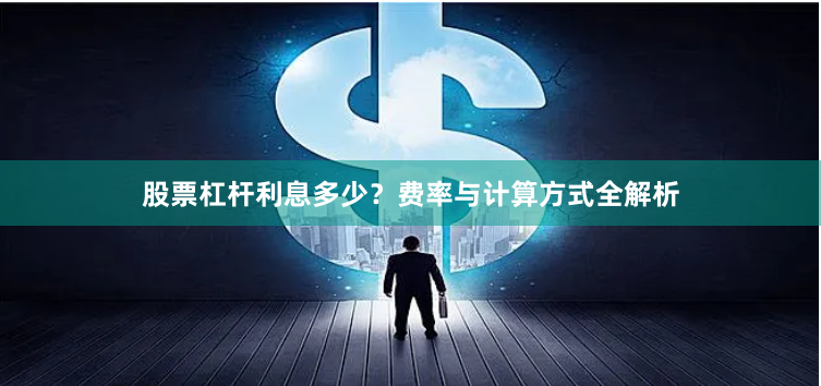 股票杠杆利息多少？费率与计算方式全解析