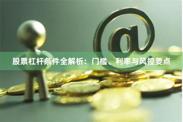股票杠杆条件全解析:门槛、利率与风控要点