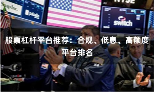股票杠杆平台推荐：合规、低息、高额度平台排名
