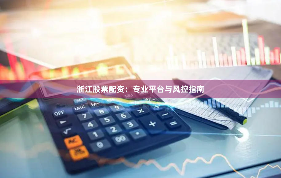 浙江股票配资：专业平台与风控指南