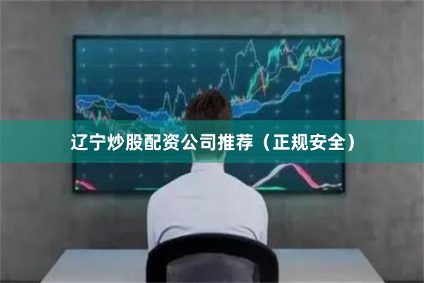 辽宁炒股配资公司推荐（正规安全）