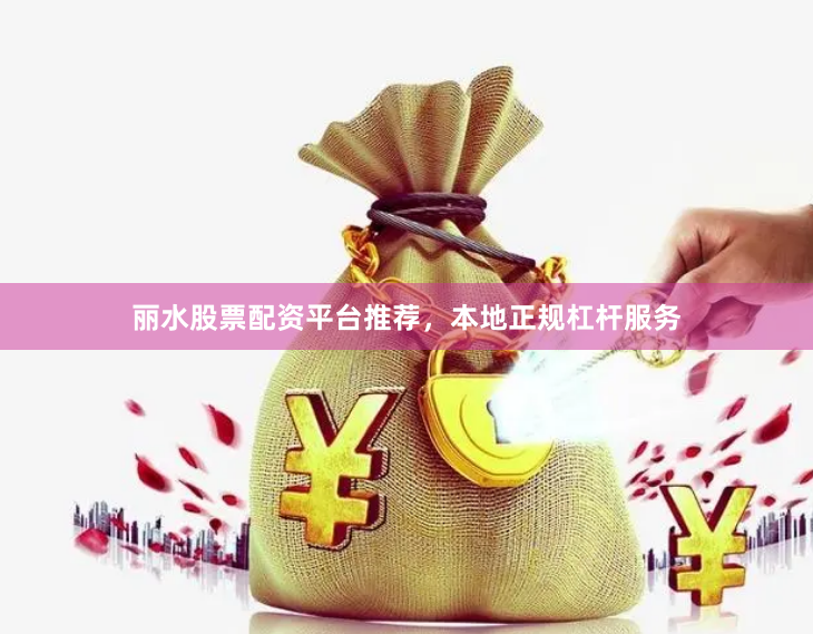丽水股票配资平台推荐，本地正规杠杆服务