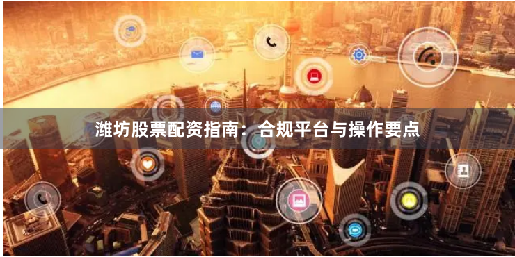 潍坊股票配资指南：合规平台与操作要点