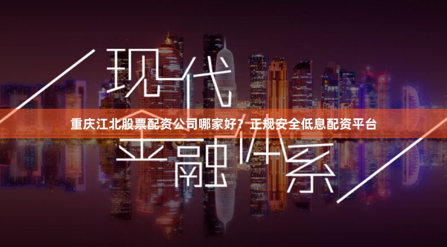 重庆江北股票配资公司哪家好？正规安全低息配资平台