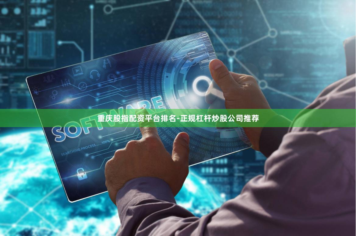 重庆股指配资平台排名-正规杠杆炒股公司推荐