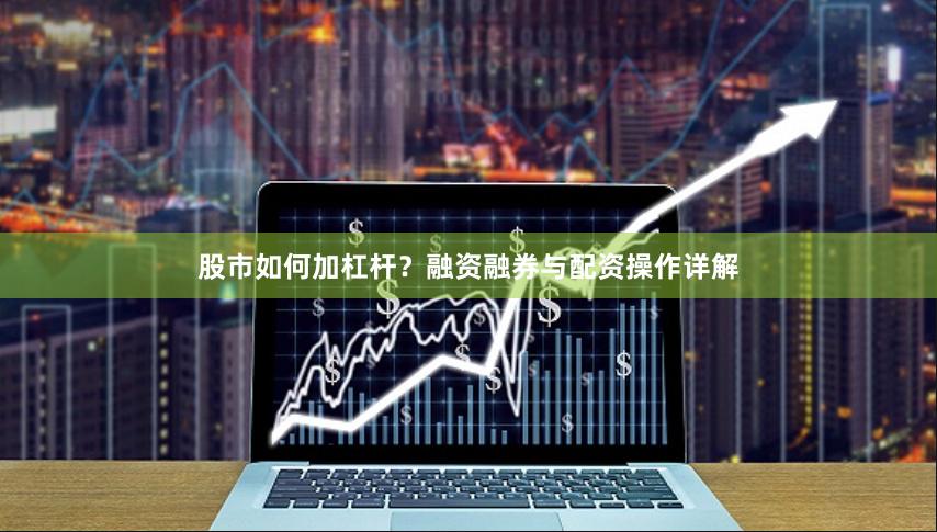 股市如何加杠杆？融资融券与配资操作详解