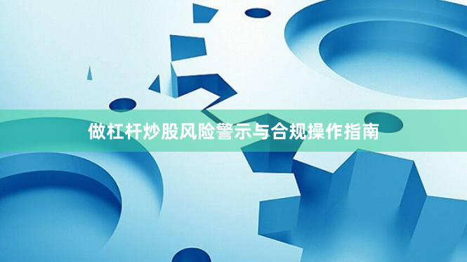做杠杆炒股风险警示与合规操作指南