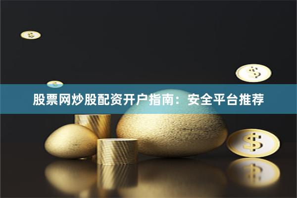 股票网炒股配资开户指南：安全平台推荐