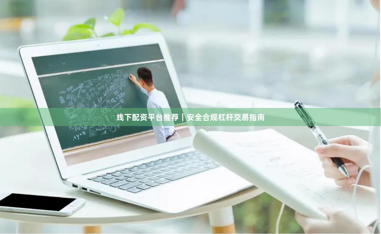 线下配资平台推荐｜安全合规杠杆交易指南