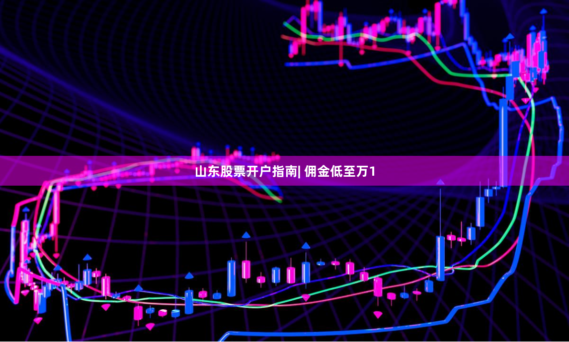 山东股票开户指南| 佣金低至万1