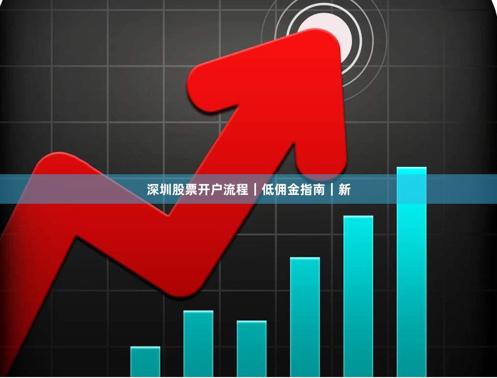 深圳股票开户流程｜低佣金指南｜新
