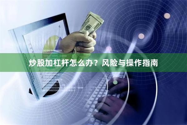炒股加杠杆怎么办？风险与操作指南
