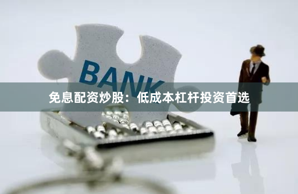 免息配资炒股:低成本杠杆投资首选