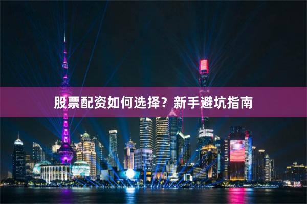 股票配资如何选择？新手避坑指南