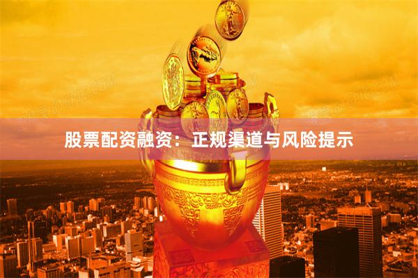 股票配资融资：正规渠道与风险提示